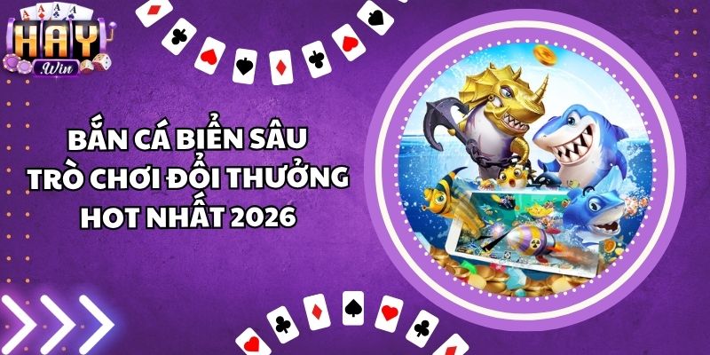 Bắn Cá Biển Sâu - Trò Chơi Đổi Thưởng HOT Nhất 2026