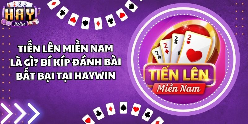 Tiến Lên Miền Nam Là Gì? Bí Kíp Đánh Bài Bất Bại Tại Haywin